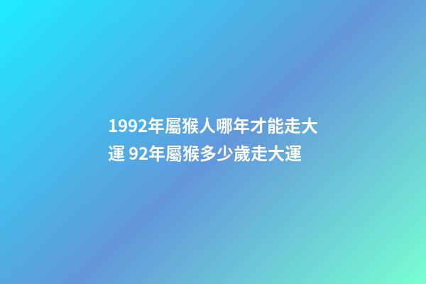 1992年屬猴人哪年才能走大運 92年屬猴多少歲走大運-第1張-觀點-玄機派